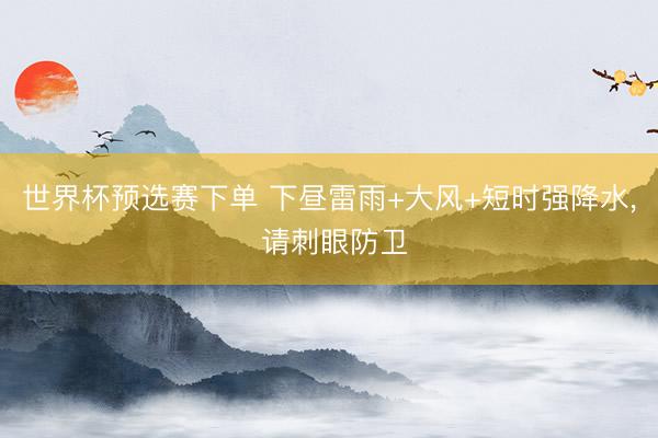世界杯预选赛下单 下昼雷雨+大风+短时强降水， 请刺眼防卫