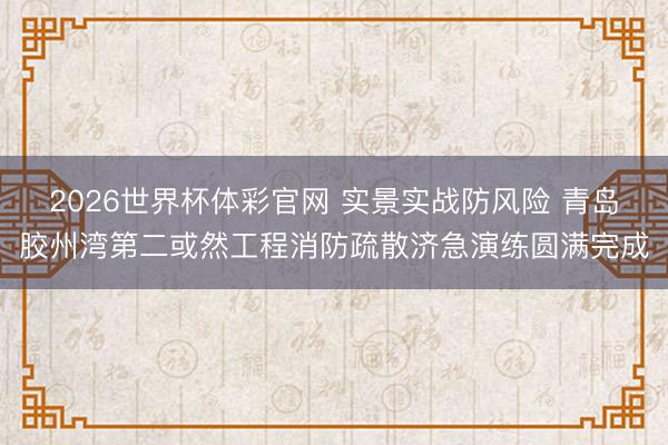 2026世界杯体彩官网 实景实战防风险 青岛胶州湾第二或然工程消防疏散济急演练圆满完成