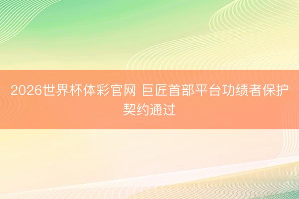 2026世界杯体彩官网 巨匠首部平台功绩者保护契约通过