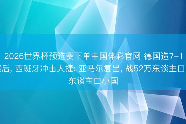2026世界杯预选赛下单中国体彩官网 德国造7-1惨案后， 西班牙冲击大捷: 亚马尔复出， 战52万东谈主口小国