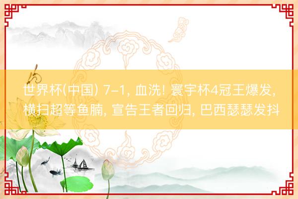 世界杯(中国) 7-1， 血洗! 寰宇杯4冠王爆发， 横扫超等鱼腩， 宣告王者回归， 巴西瑟瑟发抖
