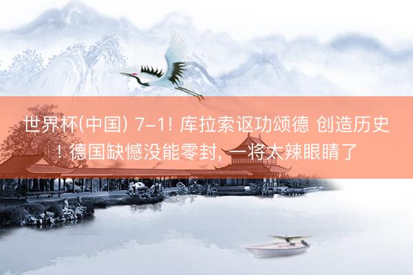 世界杯(中国) 7-1! 库拉索讴功颂德 创造历史! 德国缺憾没能零封， 一将太辣眼睛了