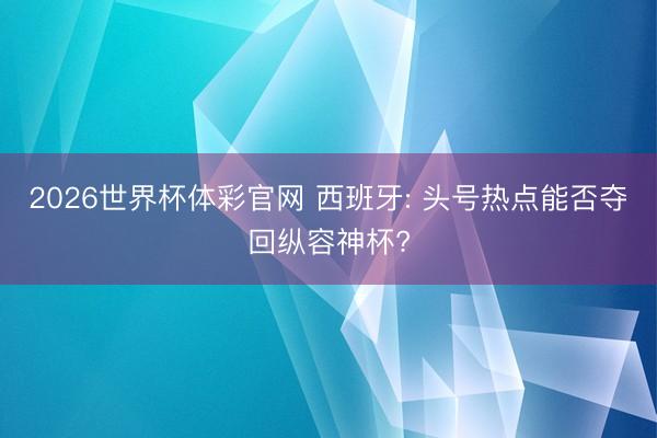 2026世界杯体彩官网 西班牙: 头号热点能否夺回纵容神杯?