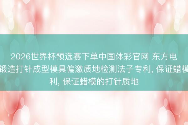 2026世界杯预选赛下单中国体彩官网 东方电气恳求精密锻造打针成型模具偏激质地检测法子专利， 保证蜡模的打针质地
