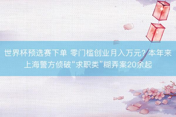 世界杯预选赛下单 零门槛创业月入万元? 本年来上海警方侦破“求职类”糊弄案20余起