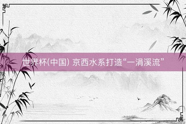 世界杯(中国) 京西水系打造“一涓溪流”