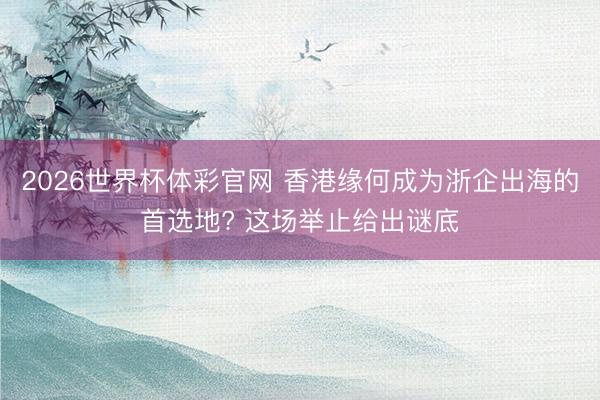 2026世界杯体彩官网 香港缘何成为浙企出海的首选地? 这场举止给出谜底