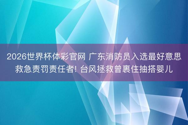 2026世界杯体彩官网 广东消防员入选最好意思救急责罚责任者! 台风拯救曾裹住抽搭婴儿
