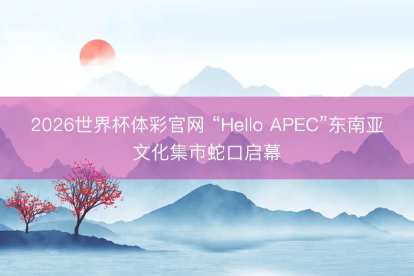 2026世界杯体彩官网 “Hello APEC”东南亚文化集市蛇口启幕
