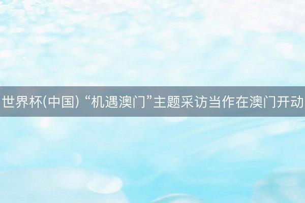 世界杯(中国) “机遇澳门”主题采访当作在澳门开动