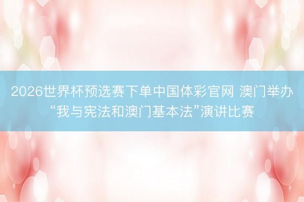 2026世界杯预选赛下单中国体彩官网 澳门举办“我与宪法和澳门基本法”演讲比赛
