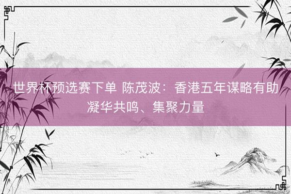 世界杯预选赛下单 陈茂波:香港五年谋略有助凝华共鸣、集聚力量