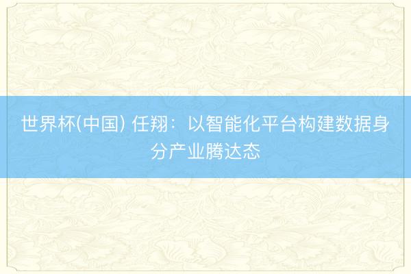 世界杯(中国) 任翔：以智能化平台构建数据身分产业腾达态