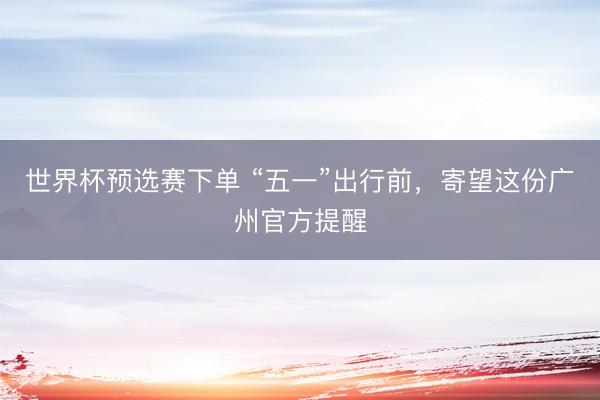 世界杯预选赛下单 “五一”出行前，寄望这份广州官方提醒