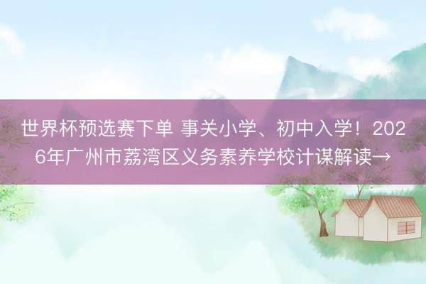 世界杯预选赛下单 事关小学、初中入学！2026年广州市荔湾区义务素养学校计谋解读→