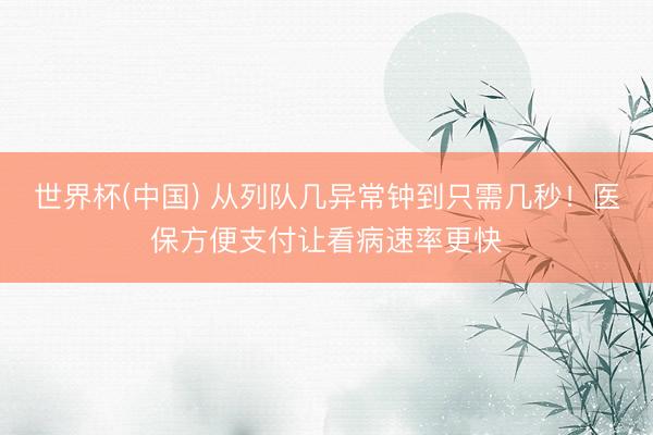 世界杯(中国) 从列队几异常钟到只需几秒!医保方便支付让看病速率更快