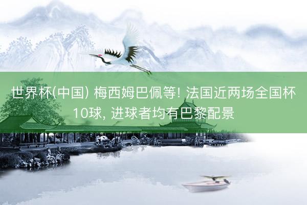 世界杯(中国) 梅西姆巴佩等! 法国近两场全国杯10球， 进球者均有巴黎配景