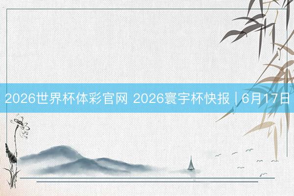 2026世界杯体彩官网 2026寰宇杯快报 | 6月17日