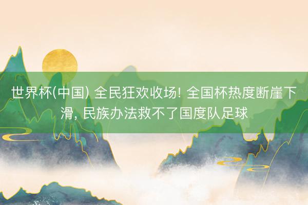 世界杯(中国) 全民狂欢收场! 全国杯热度断崖下滑， 民族办法救不了国度队足球