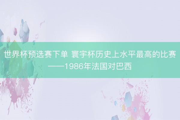 世界杯预选赛下单 寰宇杯历史上水平最高的比赛——1986年法国对巴西
