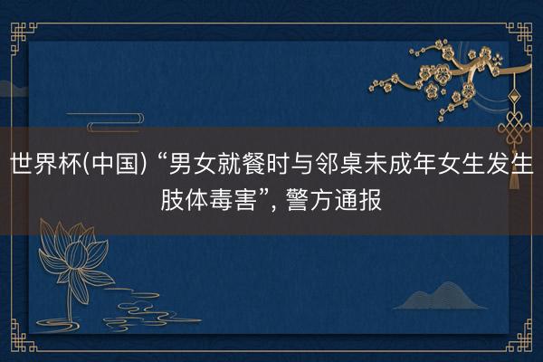 世界杯(中国) “男女就餐时与邻桌未成年女生发生肢体毒害”, 警方通报