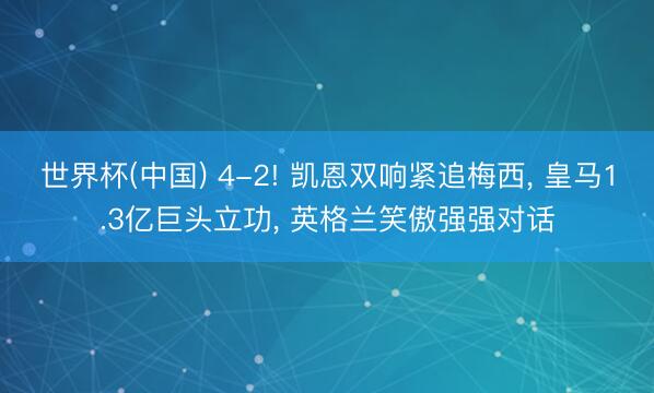 世界杯(中国) 4-2! 凯恩双响紧追梅西， 皇马1.3亿巨头立功， 英格兰笑傲强强对话