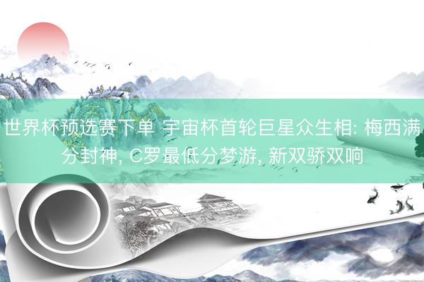 世界杯预选赛下单 宇宙杯首轮巨星众生相: 梅西满分封神， C罗最低分梦游， 新双骄双响