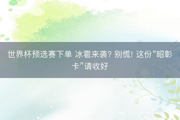 世界杯预选赛下单 冰雹来袭? 别慌! 这份“昭彰卡”请收好