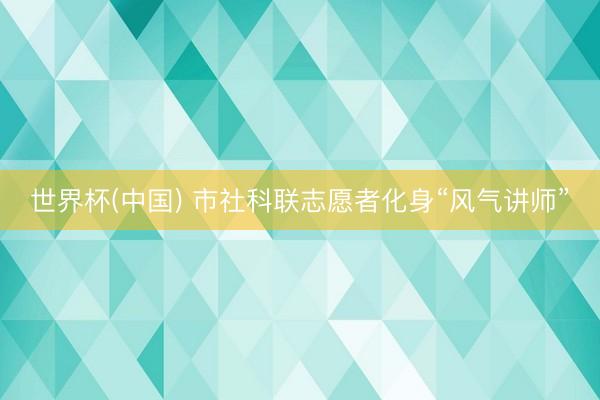 世界杯(中国) 市社科联志愿者化身“风气讲师”