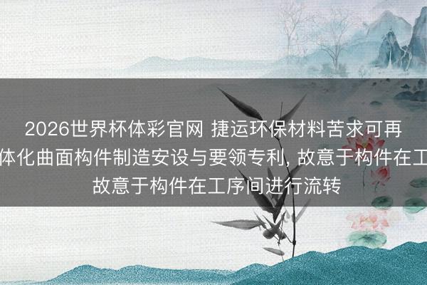 2026世界杯体彩官网 捷运环保材料苦求可再生纤维模压一体化曲面构件制造安设与要领专利， 故意于构件在工序间进行流转