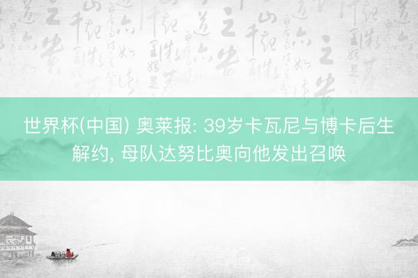 世界杯(中国) 奥莱报: 39岁卡瓦尼与博卡后生解约, 母队达努比奥向他发出召唤