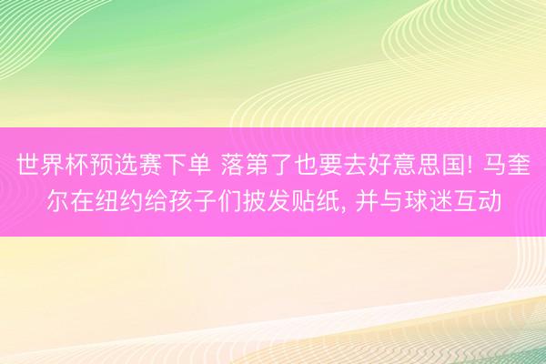 世界杯预选赛下单 落第了也要去好意思国! 马奎尔在纽约给孩子们披发贴纸, 并与球迷互动