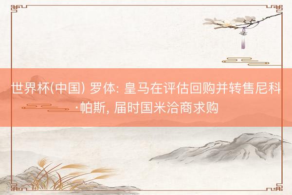 世界杯(中国) 罗体: 皇马在评估回购并转售尼科·帕斯， 届时国米洽商求购