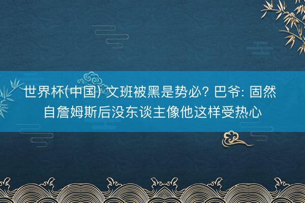 世界杯(中国) 文班被黑是势必? 巴爷: 固然 自詹姆斯后没东谈主像他这样受热心