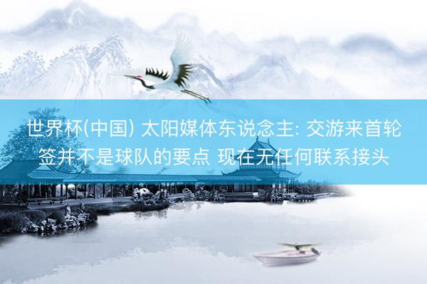 世界杯(中国) 太阳媒体东说念主: 交游来首轮签并不是球队的要点 现在无任何联系接头